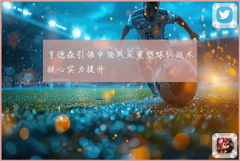 亨德森引领中场风采重塑球队战术核心实力提升