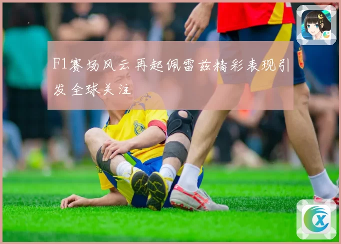 F1赛场风云再起佩雷兹精彩表现引发全球关注