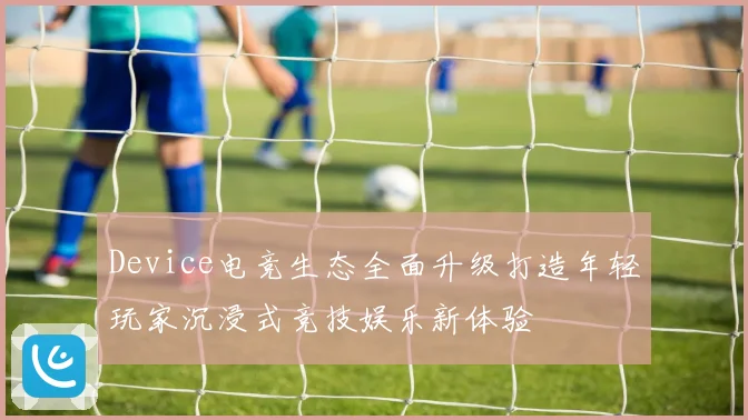 Device电竞生态全面升级打造年轻玩家沉浸式竞技娱乐新体验