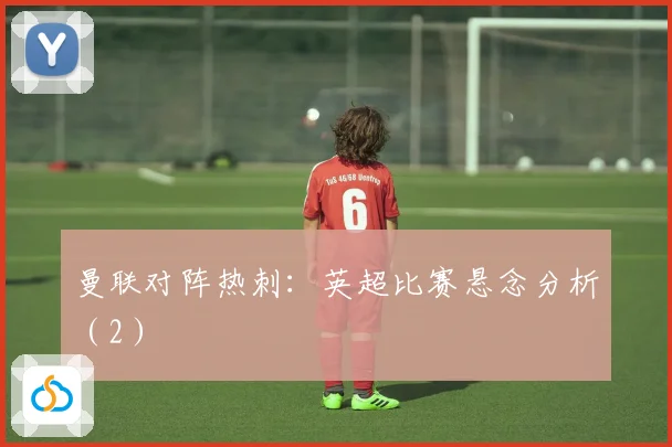曼联对阵热刺：英超比赛悬念分析（2）