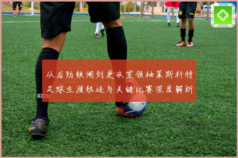 从后防铁闸到更衣室领袖莱斯科特足球生涯轨迹与关键比赛深度解析
