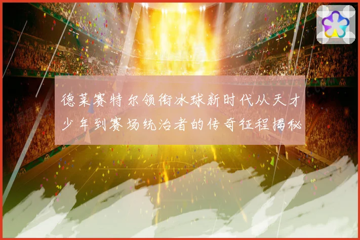德莱赛特尔领衔冰球新时代从天才少年到赛场统治者的传奇征程揭秘