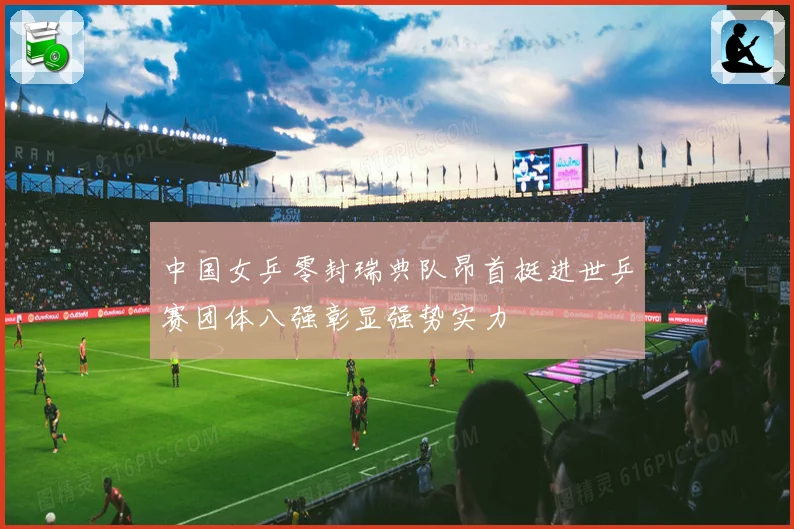 中国女乒零封瑞典队昂首挺进世乒赛团体八强彰显强势实力