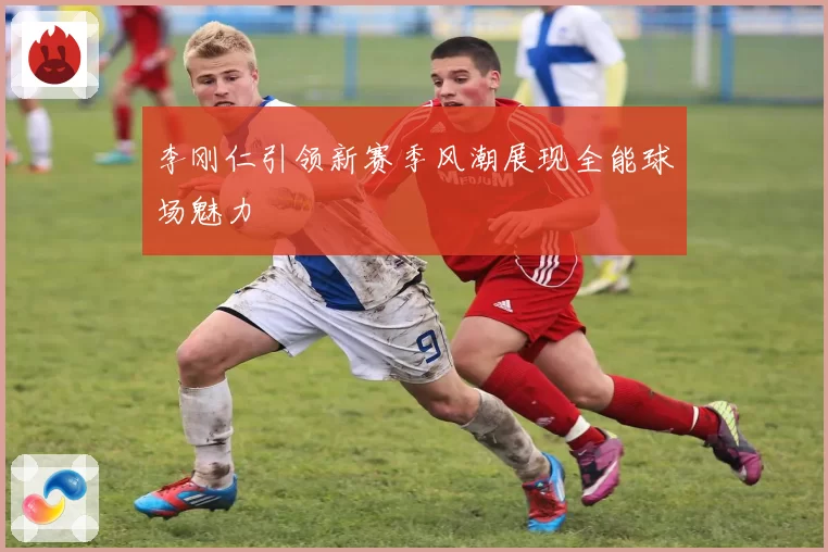 李刚仁引领新赛季风潮展现全能球场魅力