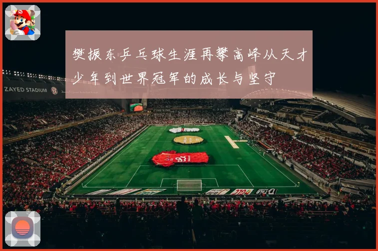 樊振东乒乓球生涯再攀高峰从天才少年到世界冠军的成长与坚守