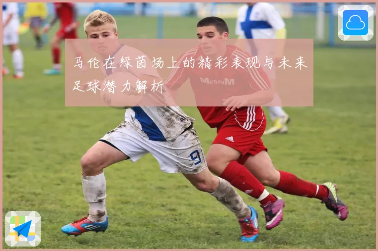 马伦在绿茵场上的精彩表现与未来足球潜力解析