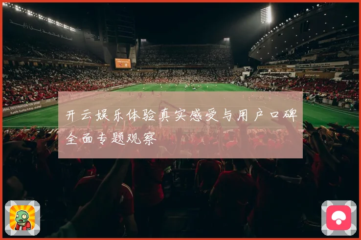 开云娱乐体验真实感受与用户口碑全面专题观察