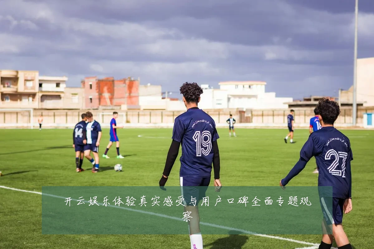开云娱乐体验真实感受与用户口碑全面专题观察