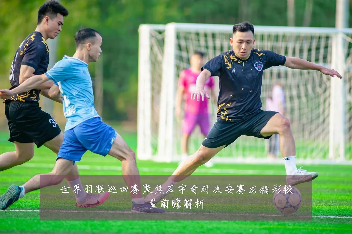 世界羽联巡回赛聚焦石宇奇对决安赛龙精彩较量前瞻解析