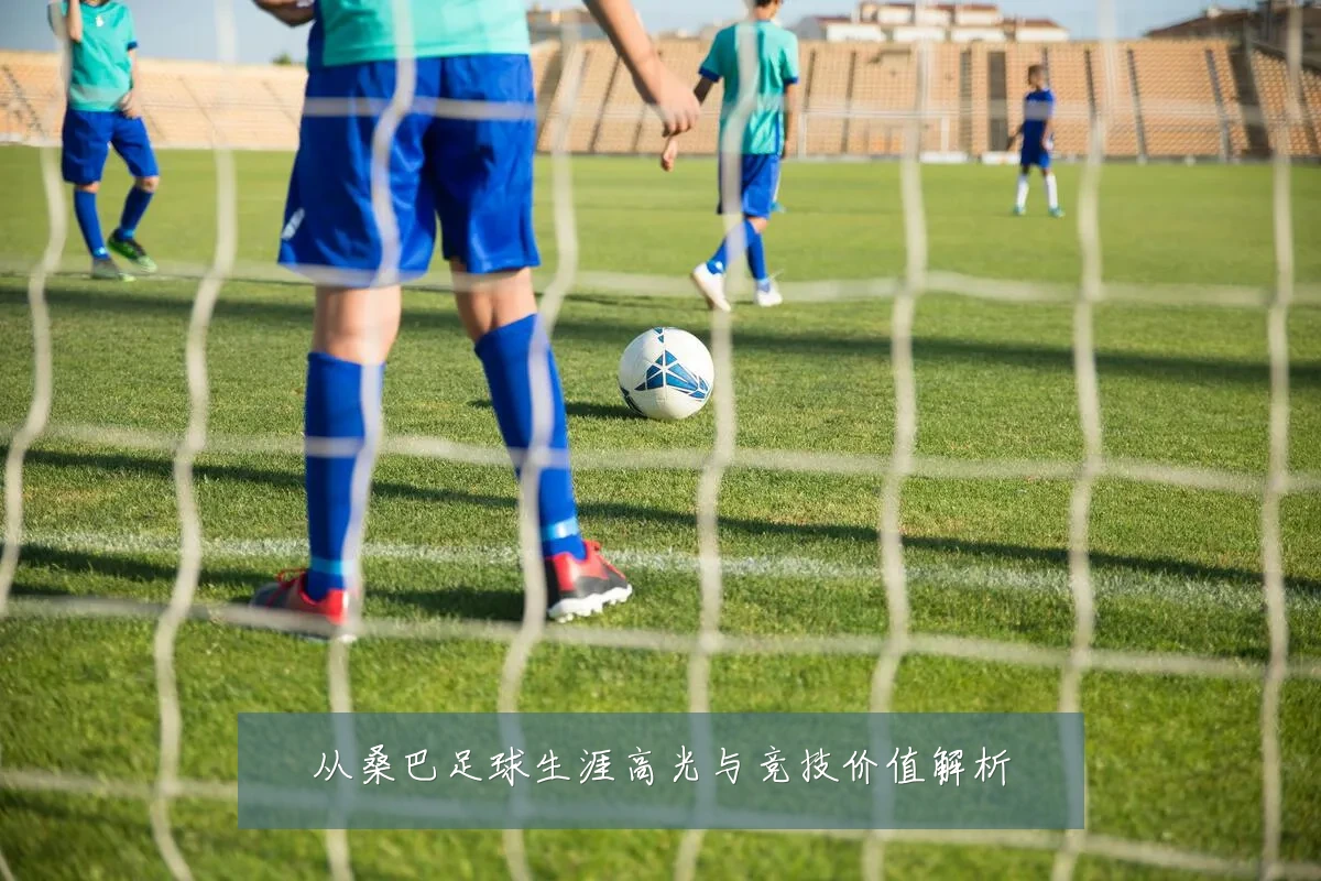 从桑巴足球生涯高光与竞技价值解析