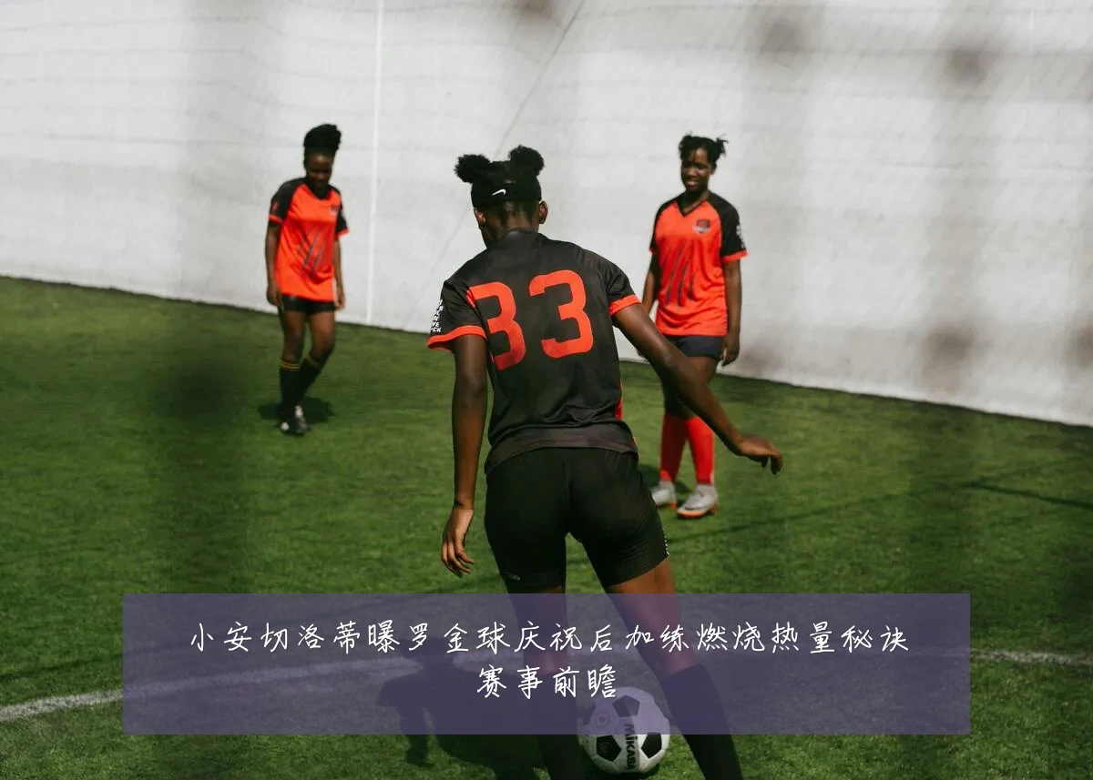 小安切洛蒂曝罗金球庆祝后加练燃烧热量秘诀赛事前瞻