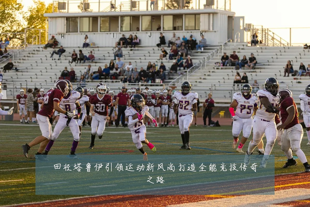 田径塔鲁伊引领运动新风尚打造全能竞技传奇之路