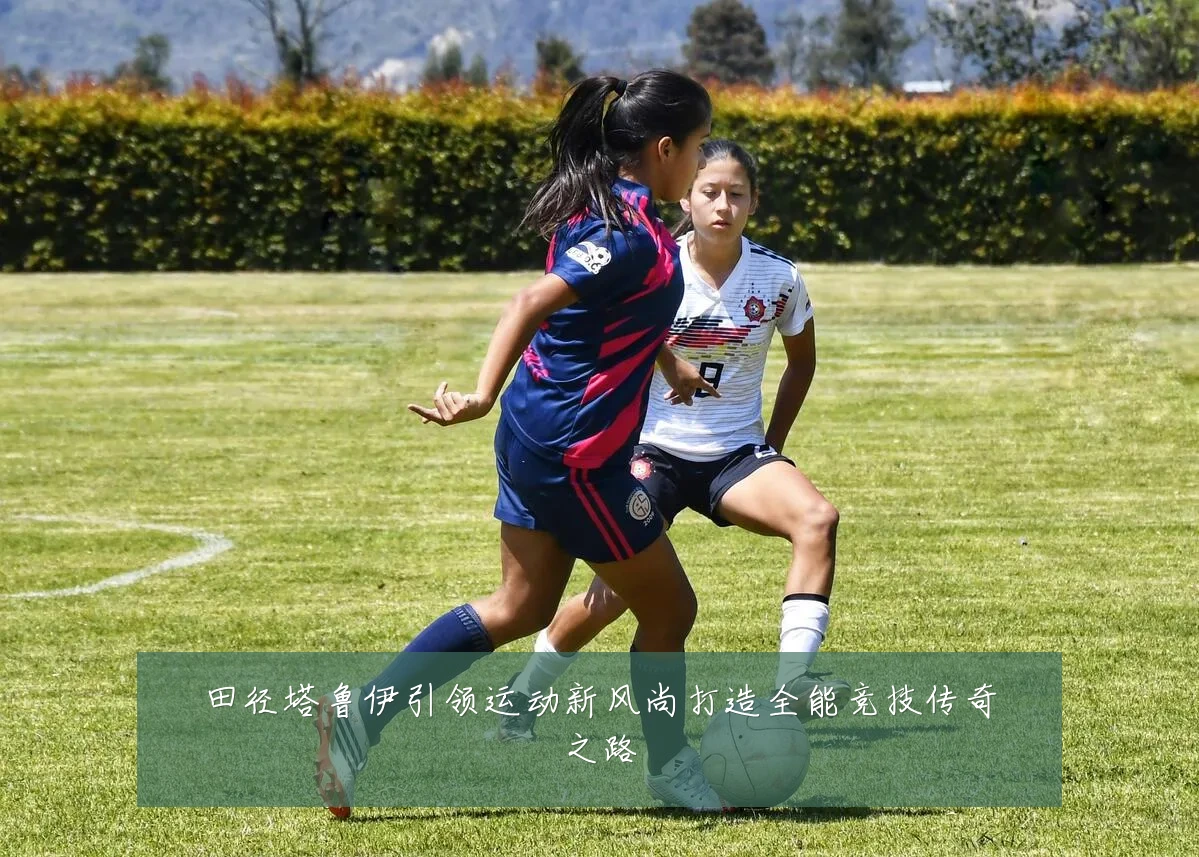 田径塔鲁伊引领运动新风尚打造全能竞技传奇之路